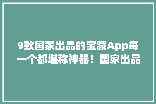 9款国家出品的宝藏App每一个都堪称神器！国家出品、必是精品