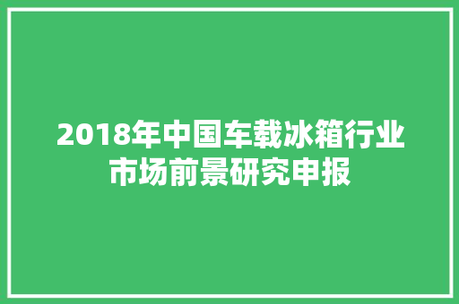 2018年中国车载冰箱行业市场前景研究申报
