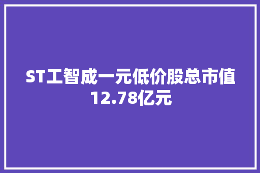 ST工智成一元低价股总市值12.78亿元