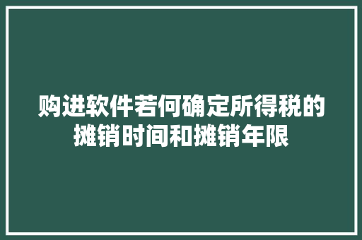 ﻿购进软件若何确定所得税的摊销时间和摊销年限 ﻿购进软件若何确定所得税的摊销时间和摊销年限 人工智能