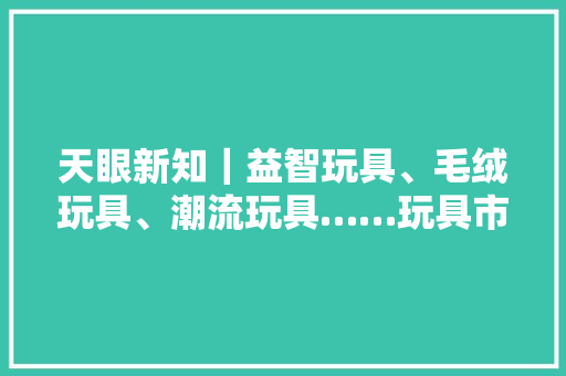 天眼新知｜益智玩具、毛绒玩具、潮流玩具……玩具市场迎多元化成长浪潮 天眼新知｜益智玩具、毛绒玩具、潮流玩具……玩具市场迎多元化成长浪潮 智能家居