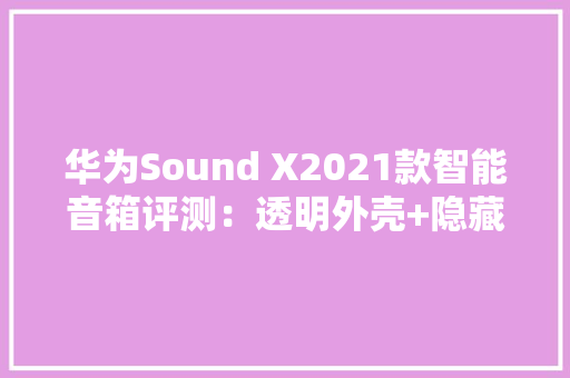 华为Sound X2021款智能音箱评测：透明外壳+隐藏式设计 华为Sound X2021款智能音箱评测：透明外壳+隐藏式设计 智能科技