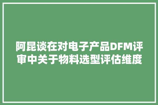阿昆谈在对电子产品DFM评审中关于物料选型评估维度与思路