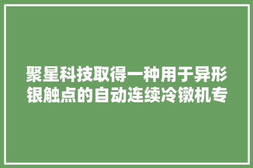 聚星科技取得一种用于异形银触点的自动连续冷镦机专利可提高分娩效率同时确保压镦质量 聚星科技取得一种用于异形银触点的自动连续冷镦机专利可提高分娩效率同时确保压镦质量 智能科技