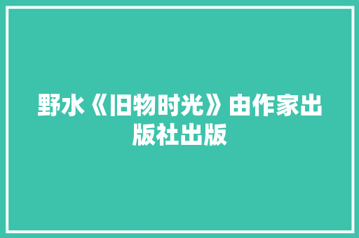 野水《旧物时光》由作家出版社出版 野水《旧物时光》由作家出版社出版 互联通信