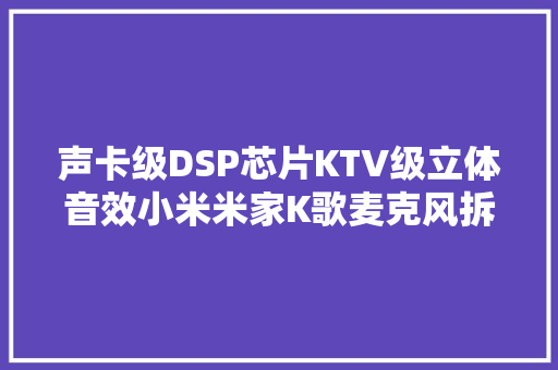 声卡级DSP芯片KTV级立体音效小米米家K歌麦克风拆解申报 声卡级DSP芯片KTV级立体音效小米米家K歌麦克风拆解申报 智能家居