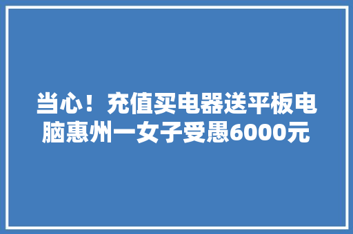 当心！充值买电器送平板电脑惠州一女子受愚6000元 当心！充值买电器送平板电脑惠州一女子受愚6000元 互联通信