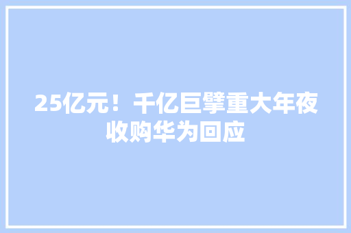 25亿元！千亿巨擘重大年夜收购华为回应