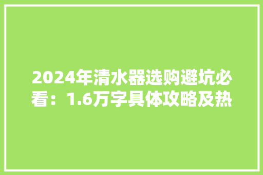 2024年清水器选购避坑必看：1.6万字具体攻略及热门型号评测