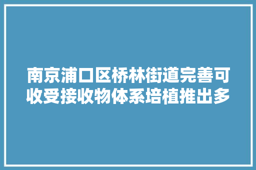 南京浦口区桥林街道完善可收受接收物体系培植推出多种便平易近收受接收办法