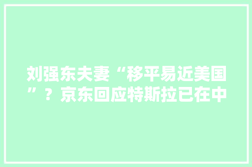 刘强东夫妻“移平易近美国”？京东回应特斯拉已在中国建立数据中央