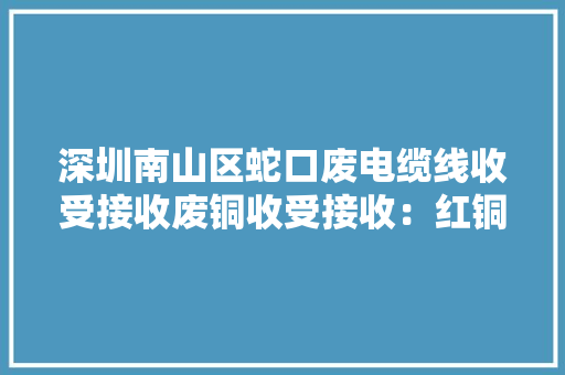 深圳南山区蛇口废电缆线收受接收废铜收受接收：红铜、磷铜、马达... 深圳南山区蛇口废电缆线收受接收废铜收受接收：红铜、磷铜、马达... 人工智能