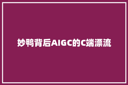 妙鸭背后AIGC的C端漂流 妙鸭背后AIGC的C端漂流 互联通信