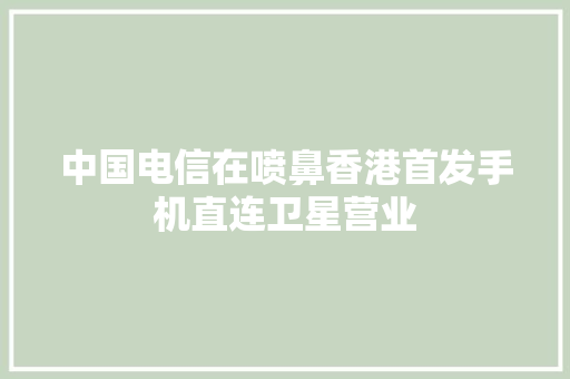 中国电信在喷鼻香港首发手机直连卫星营业