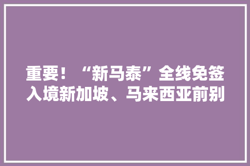 重要！“新马泰”全线免签入境新加坡、马来西亚前别忘先填这张卡 重要！“新马泰”全线免签入境新加坡、马来西亚前别忘先填这张卡 智能家居