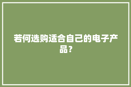 若何选购适合自己的电子产品？ 若何选购适合自己的电子产品？ 人工智能