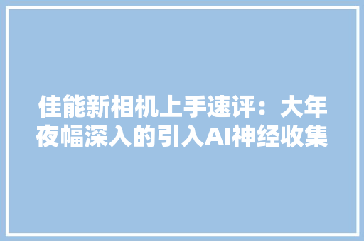 佳能新相机上手速评：大年夜幅深入的引入AI神经收集技能 佳能新相机上手速评：大年夜幅深入的引入AI神经收集技能 智能科技