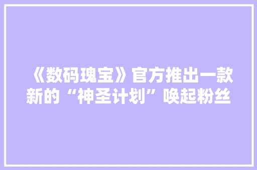《数码瑰宝》官方推出一款新的“神圣计划”唤起粉丝们的情怀 《数码瑰宝》官方推出一款新的“神圣计划”唤起粉丝们的情怀 人工智能