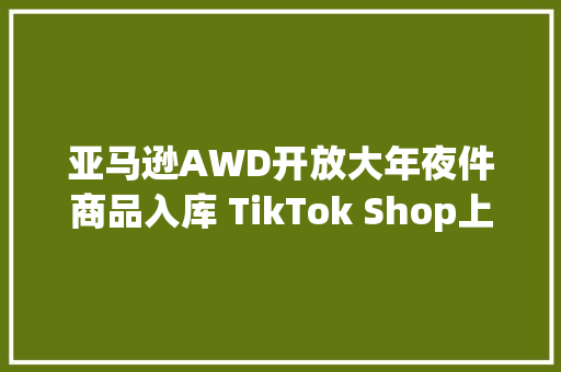 亚马逊AWD开放大年夜件商品入库 TikTok Shop上调英国站佣金费率丨跨境电商周报
