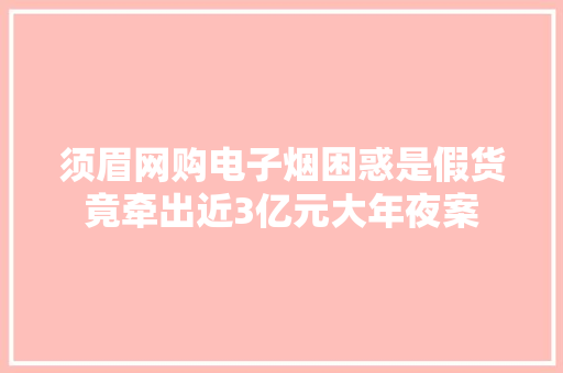 须眉网购电子烟困惑是假货竟牵出近3亿元大年夜案 须眉网购电子烟困惑是假货竟牵出近3亿元大年夜案 智能家居