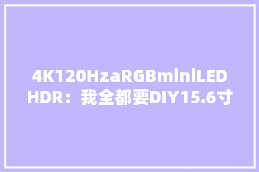4K120HzaRGBminiLEDHDR：我全都要DIY15.6寸便携一体机 4K120HzaRGBminiLEDHDR：我全都要DIY15.6寸便携一体机 智能家居