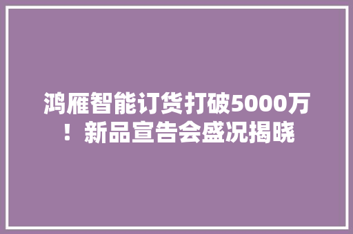 鸿雁智能订货打破5000万！新品宣告会盛况揭晓 鸿雁智能订货打破5000万！新品宣告会盛况揭晓 互联通信