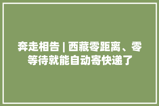 奔走相告 | 西藏零距离、零等待就能自动寄快递了 奔走相告 | 西藏零距离、零等待就能自动寄快递了 互联通信