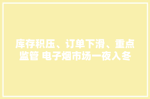 库存积压、订单下滑、重点监管 电子烟市场一夜入冬 库存积压、订单下滑、重点监管 电子烟市场一夜入冬 互联通信