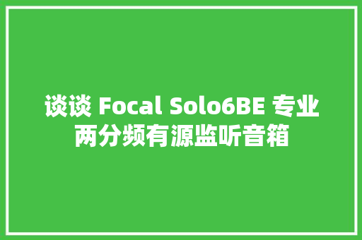 谈谈 Focal Solo6BE 专业两分频有源监听音箱 谈谈 Focal Solo6BE 专业两分频有源监听音箱 智能家居