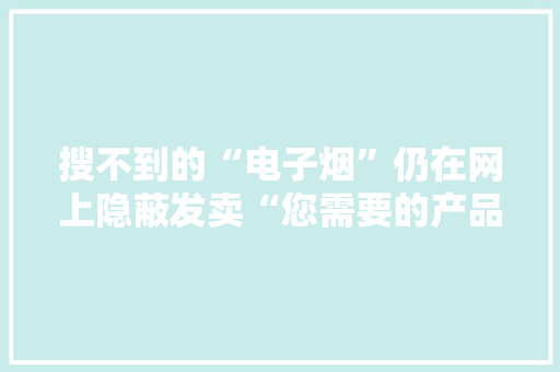 搜不到的“电子烟”仍在网上隐蔽发卖“您需要的产品我们都有” 搜不到的“电子烟”仍在网上隐蔽发卖“您需要的产品我们都有” 人工智能