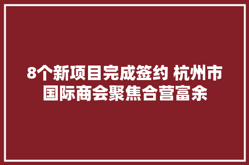 8个新项目完成签约 杭州市国际商会聚焦合营富余
