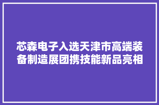 芯森电子入选天津市高端装备制造展团携技能新品亮相高交会！