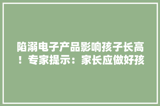 陷溺电子产品影响孩子长高！专家提示：家长应做好孩子身高监控治理