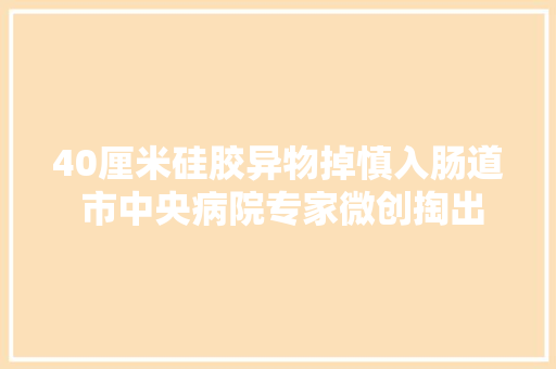 40厘米硅胶异物掉慎入肠道 市中央病院专家微创掏出