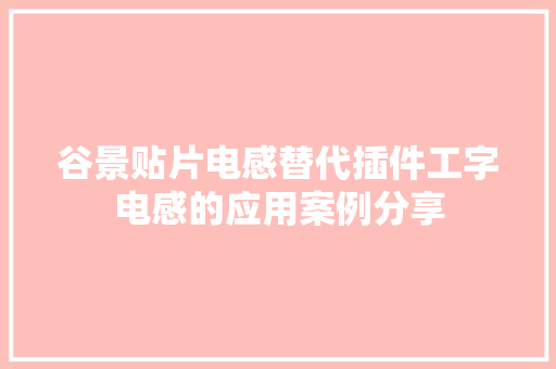 谷景贴片电感替代插件工字电感的应用案例分享 谷景贴片电感替代插件工字电感的应用案例分享 人工智能