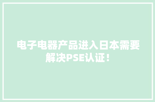 电子电器产品进入日本需要解决PSE认证！ 电子电器产品进入日本需要解决PSE认证！ 互联通信