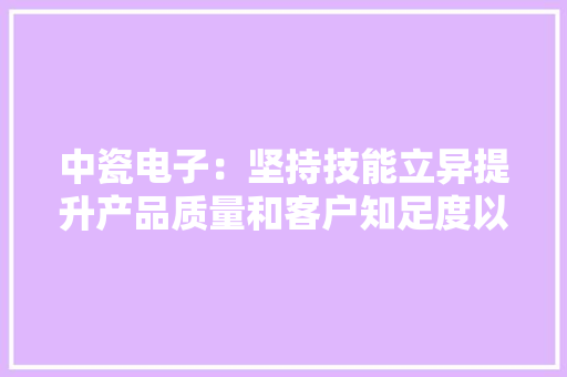 中瓷电子：坚持技能立异提升产品质量和客户知足度以保持耐久竞争力