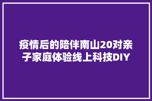 疫情后的陪伴南山20对亲子家庭体验线上科技DIY