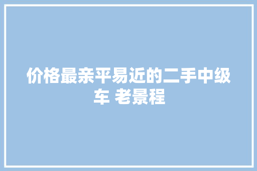 价格最亲平易近的二手中级车 老景程 价格最亲平易近的二手中级车 老景程 智能科技