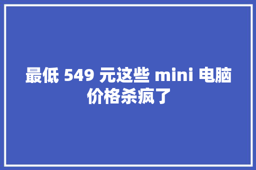 最低 549 元这些 mini 电脑价格杀疯了 最低 549 元这些 mini 电脑价格杀疯了 智能家居
