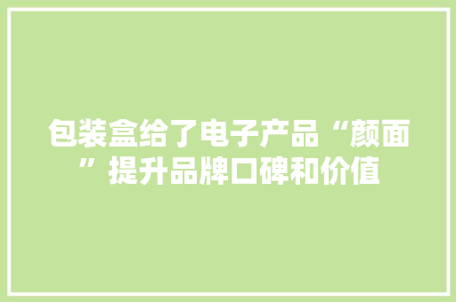 包装盒给了电子产品“颜面”提升品牌口碑和价值 包装盒给了电子产品“颜面”提升品牌口碑和价值 智能科技