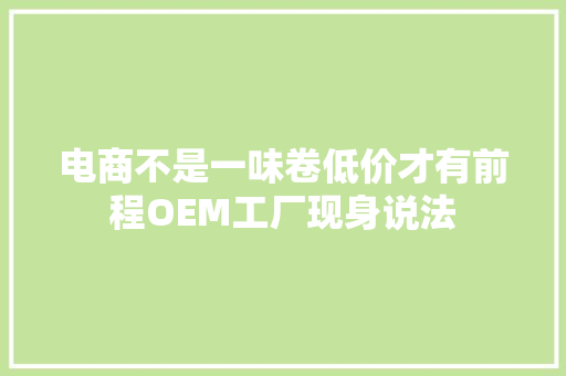 电商不是一味卷低价才有前程OEM工厂现身说法