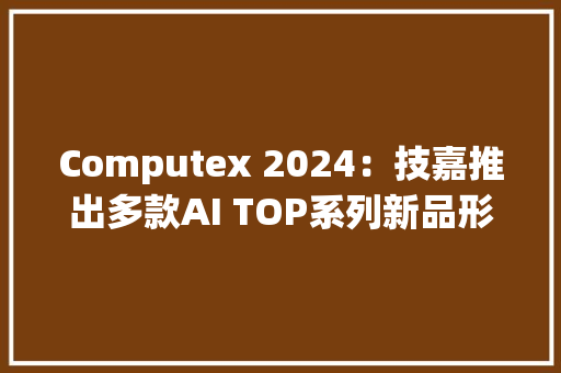 Computex 2024：技嘉推出多款AI TOP系列新品形成自力的产品线