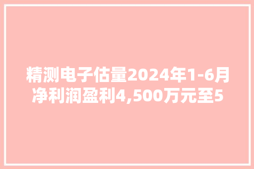 精测电子估量2024年1-6月净利润盈利4,500万元至5,500万元同比上年增长272.09%至354.77%