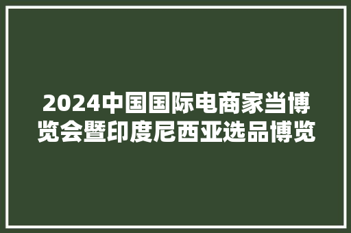 2024中国国际电商家当博览会暨印度尼西亚选品博览会新闻宣告会在京召开