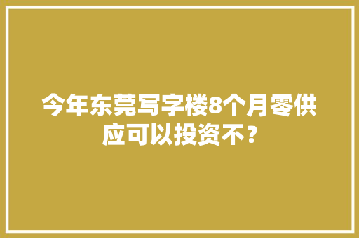 今年东莞写字楼8个月零供应可以投资不？