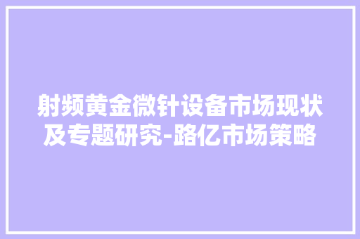 射频黄金微针设备市场现状及专题研究-路亿市场策略