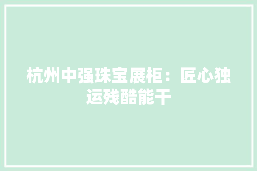 杭州中强珠宝展柜：匠心独运残酷能干 杭州中强珠宝展柜：匠心独运残酷能干 智能家居