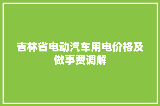 吉林省电动汽车用电价格及做事费调解