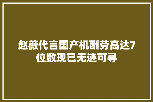 赵薇代言国产机酬劳高达7位数现已无迹可寻